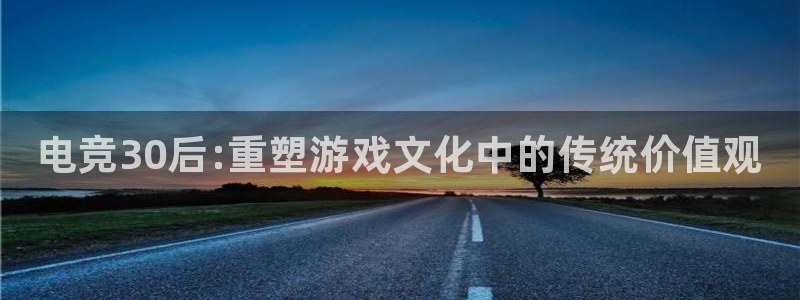 火狐电竞入口：电竞30后:重塑游戏文化中的传统价值观