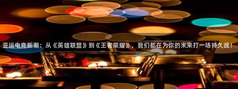 火狐电竞宾馆：亚运电竞新潮：从《英雄联盟》到《王者荣耀》，我们都在为你的未来打一场持久战！