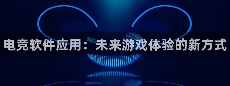 火狐电竞APP下载：电竞软件应用：未来游戏体验的新方式