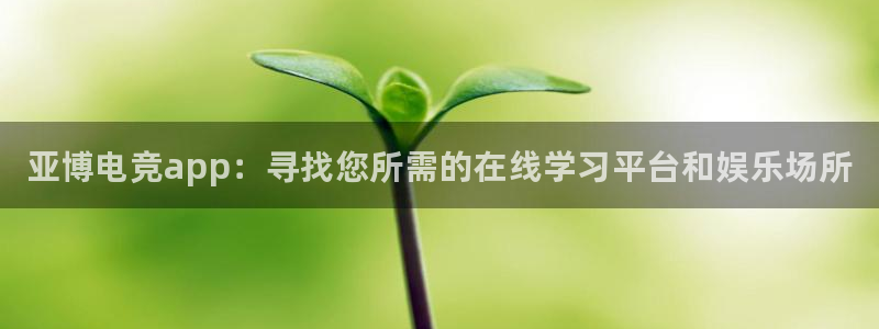 火狐电竞平台app下载：亚博电竞app：寻找您所需的在线学习平台和娱乐场所