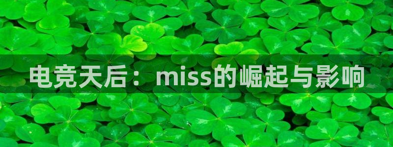 火狐电竞huohu：电竞天后：miss的崛起与影响