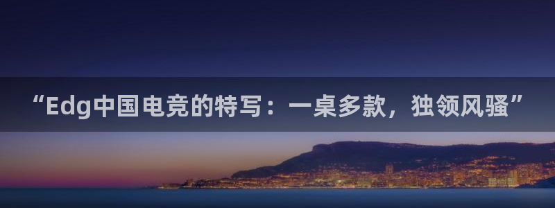 火狐电竞APP：“Edg中国电竞的特写：一桌多款，独领风骚”