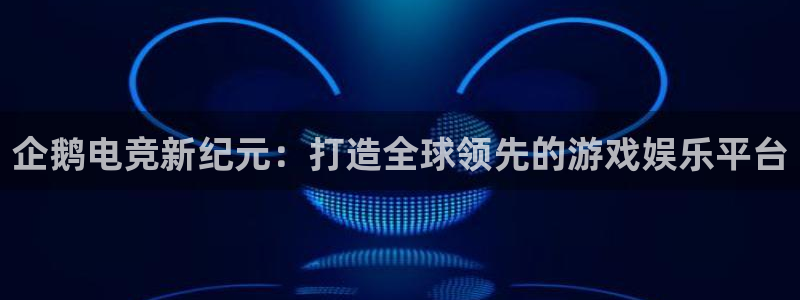 火狐电竞网站：企鹅电竞新纪元：打造全球领先的游戏娱乐平台