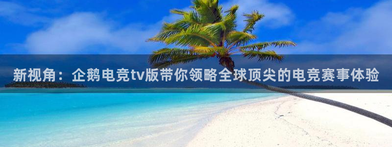 火狐电竞app-官网下载：新视角：企鹅电竞tv版带你领略全球顶尖的电竞赛事体验