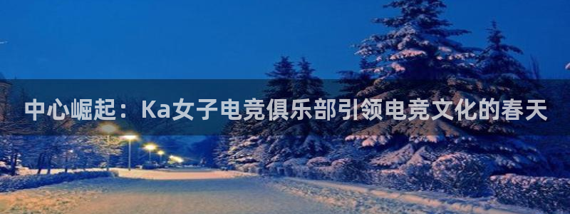 火狐电竞怎么样：中心崛起：Ka女子电竞俱乐部引领电竞文化的春天