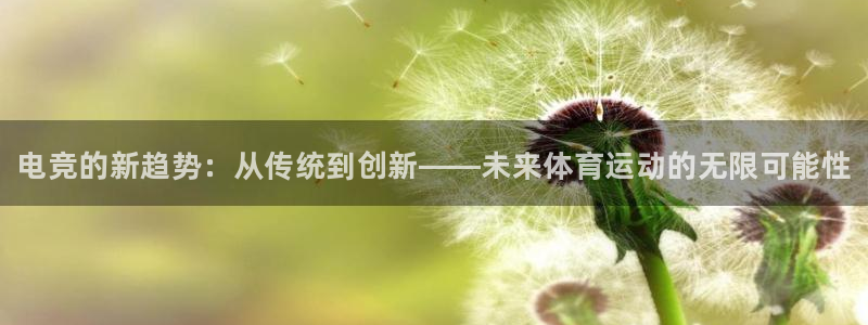 火狐电竞体育平台：电竞的新趋势：从传统到创新——未来体育运动的无限可能性