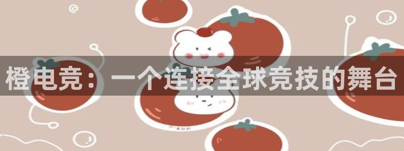 火狐电竞首页：橙电竞：一个连接全球竞技的舞台