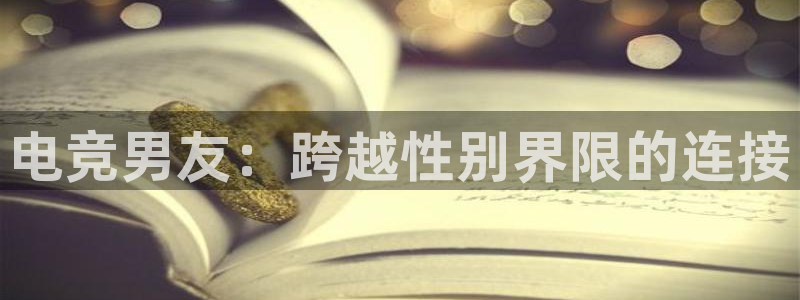 火狐电竞体育平台和原来的区别：电竞男友：跨越性别界限的连接
