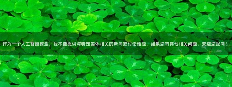 火狐电竞网站：作为一个人工智能模型，我不能提供与特定实体相关的新闻或讨论话题。如果您有其他相关问题，欢迎您提问！