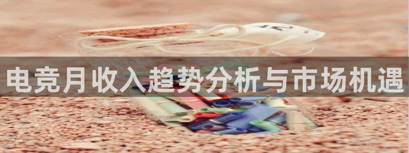 火狐电竞app官网：电竞月收入趋势分析与市场机遇