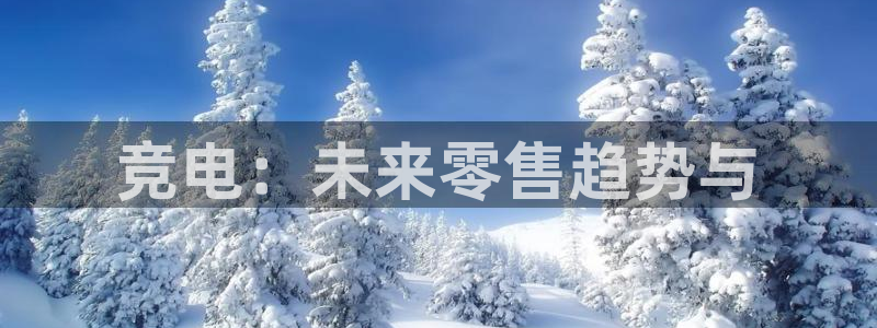 火狐电竞能提现么：竞电：未来零售趋势与